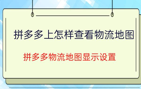 拼多多上怎样查看物流地图 拼多多物流地图显示设置？